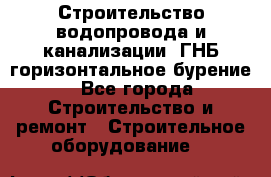 Строительство водопровода и канализации, ГНБ горизонтальное бурение - Все города Строительство и ремонт » Строительное оборудование   